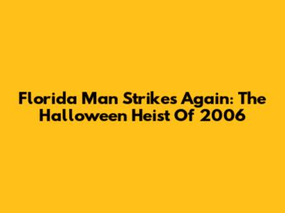 Florida Man Strikes Again: The Halloween Heist Of 2006