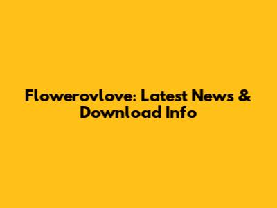 Flowerovlove: Latest News & Download Info