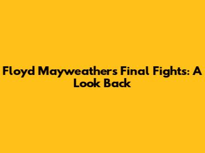 Floyd Mayweather's Final Fights: A Look Back