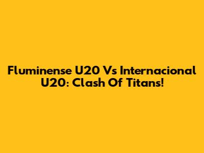 Fluminense U20 Vs Internacional U20: Clash Of Titans!