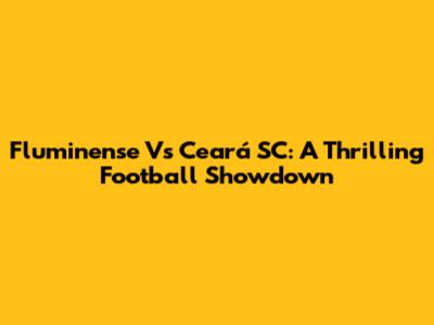 Fluminense Vs Ceará SC: A Thrilling Football Showdown