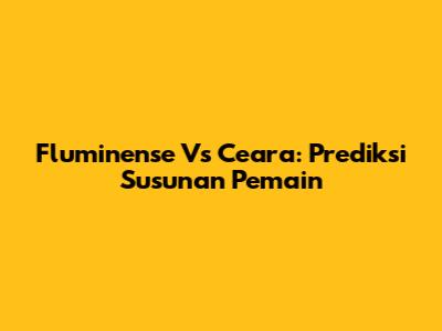 Fluminense Vs Ceara: Prediksi Susunan Pemain