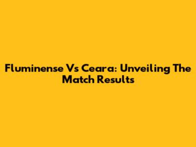 Fluminense Vs Ceara: Unveiling The Match Results