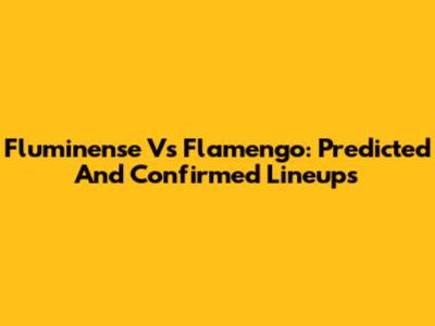 Fluminense Vs Flamengo: Predicted And Confirmed Lineups