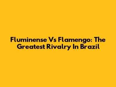 Fluminense Vs Flamengo: The Greatest Rivalry In Brazil