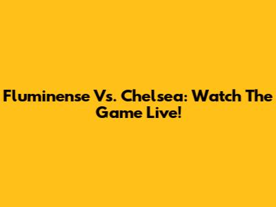 Fluminense Vs. Chelsea: Watch The Game Live!