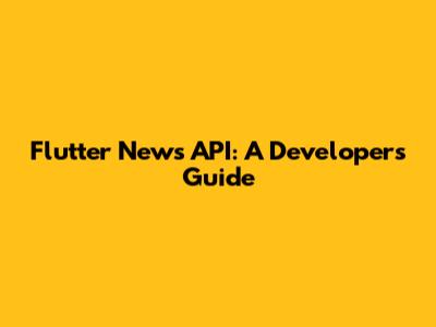 Flutter News API: A Developer's Guide