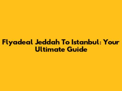 Flyadeal Jeddah To Istanbul: Your Ultimate Guide