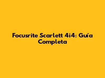 Focusrite Scarlett 4i4: Guía Completa