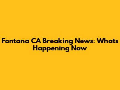 Fontana CA Breaking News: What's Happening Now
