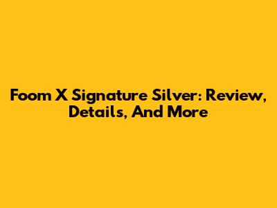 Foom X Signature Silver: Review, Details, And More