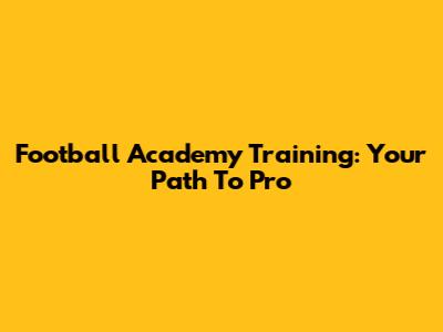Football Academy Training: Your Path To Pro