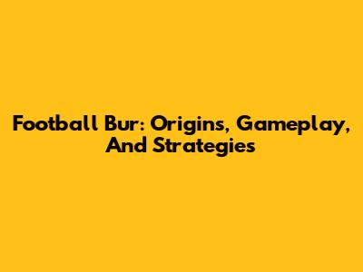 Football Bur: Origins, Gameplay, And Strategies