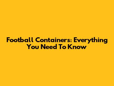 Football Containers: Everything You Need To Know