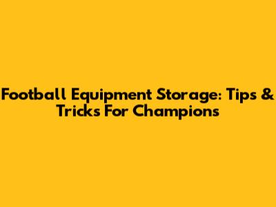 Football Equipment Storage: Tips & Tricks For Champions
