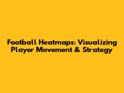 Football Heatmaps: Visualizing Player Movement & Strategy