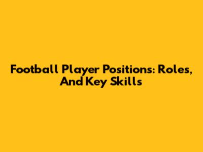 Football Player Positions: Roles, And Key Skills