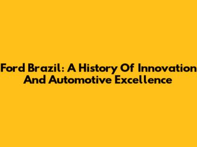 Ford Brazil: A History Of Innovation And Automotive Excellence