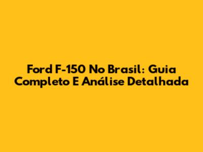 Ford F-150 No Brasil: Guia Completo E Análise Detalhada