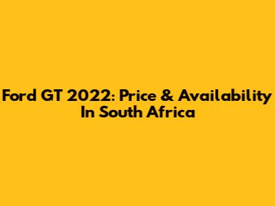 Ford GT 2022: Price & Availability In South Africa