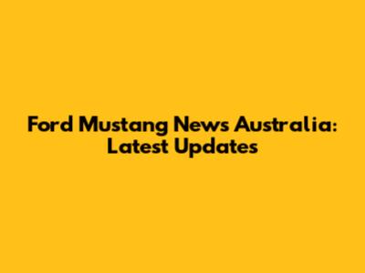 Ford Mustang News Australia: Latest Updates