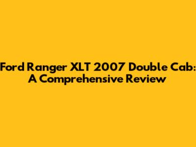 Ford Ranger XLT 2007 Double Cab: A Comprehensive Review