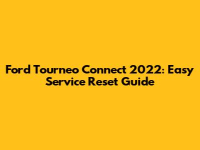 Ford Tourneo Connect 2022: Easy Service Reset Guide