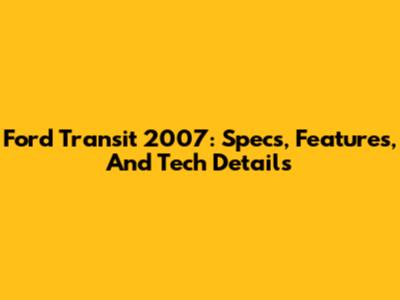 Ford Transit 2007: Specs, Features, And Tech Details