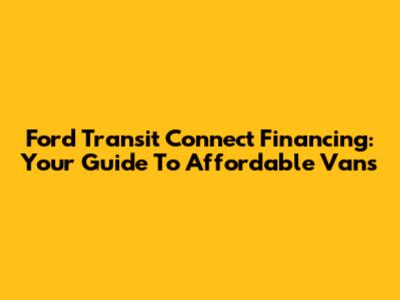 Ford Transit Connect Financing: Your Guide To Affordable Vans
