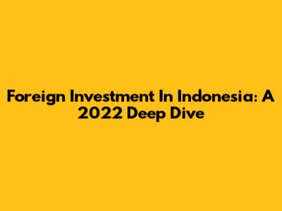 Foreign Investment In Indonesia: A 2022 Deep Dive