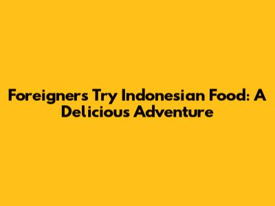 Foreigners Try Indonesian Food: A Delicious Adventure