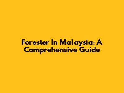 Forester In Malaysia: A Comprehensive Guide