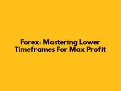 Forex: Mastering Lower Timeframes For Max Profit