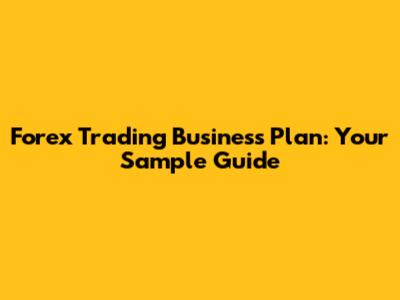 Forex Trading Business Plan: Your Sample Guide