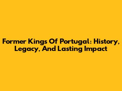 Former Kings Of Portugal: History, Legacy, And Lasting Impact