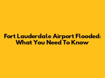 Fort Lauderdale Airport Flooded: What You Need To Know