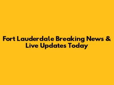 Fort Lauderdale Breaking News & Live Updates Today