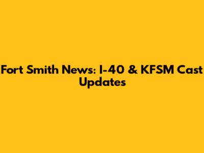 Fort Smith News: I-40 & KFSM Cast Updates