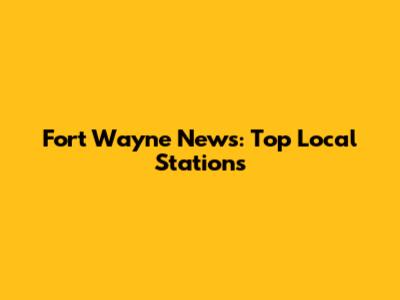 Fort Wayne News: Top Local Stations