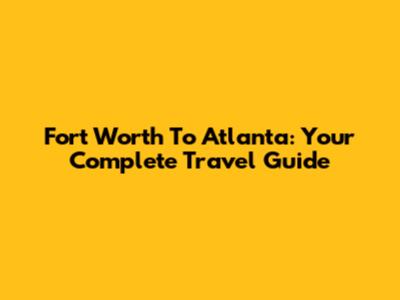 Fort Worth To Atlanta: Your Complete Travel Guide