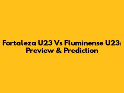 Fortaleza U23 Vs Fluminense U23: Preview & Prediction