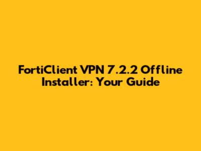 FortiClient VPN 7.2.2 Offline Installer: Your Guide
