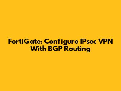 FortiGate: Configure IPsec VPN With BGP Routing