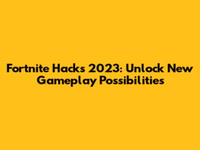 Fortnite Hacks 2023: Unlock New Gameplay Possibilities