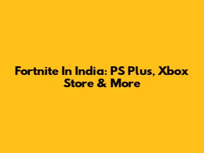Fortnite In India: PS Plus, Xbox Store & More