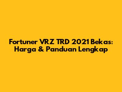 Fortuner VRZ TRD 2021 Bekas: Harga & Panduan Lengkap