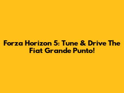 Forza Horizon 5: Tune & Drive The Fiat Grande Punto!