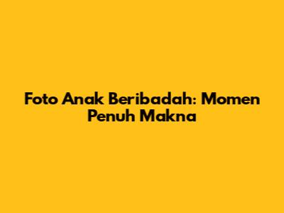 Foto Anak Beribadah: Momen Penuh Makna