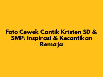 Foto Cewek Cantik Kristen SD & SMP: Inspirasi & Kecantikan Remaja