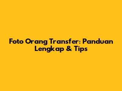 Foto Orang Transfer: Panduan Lengkap & Tips